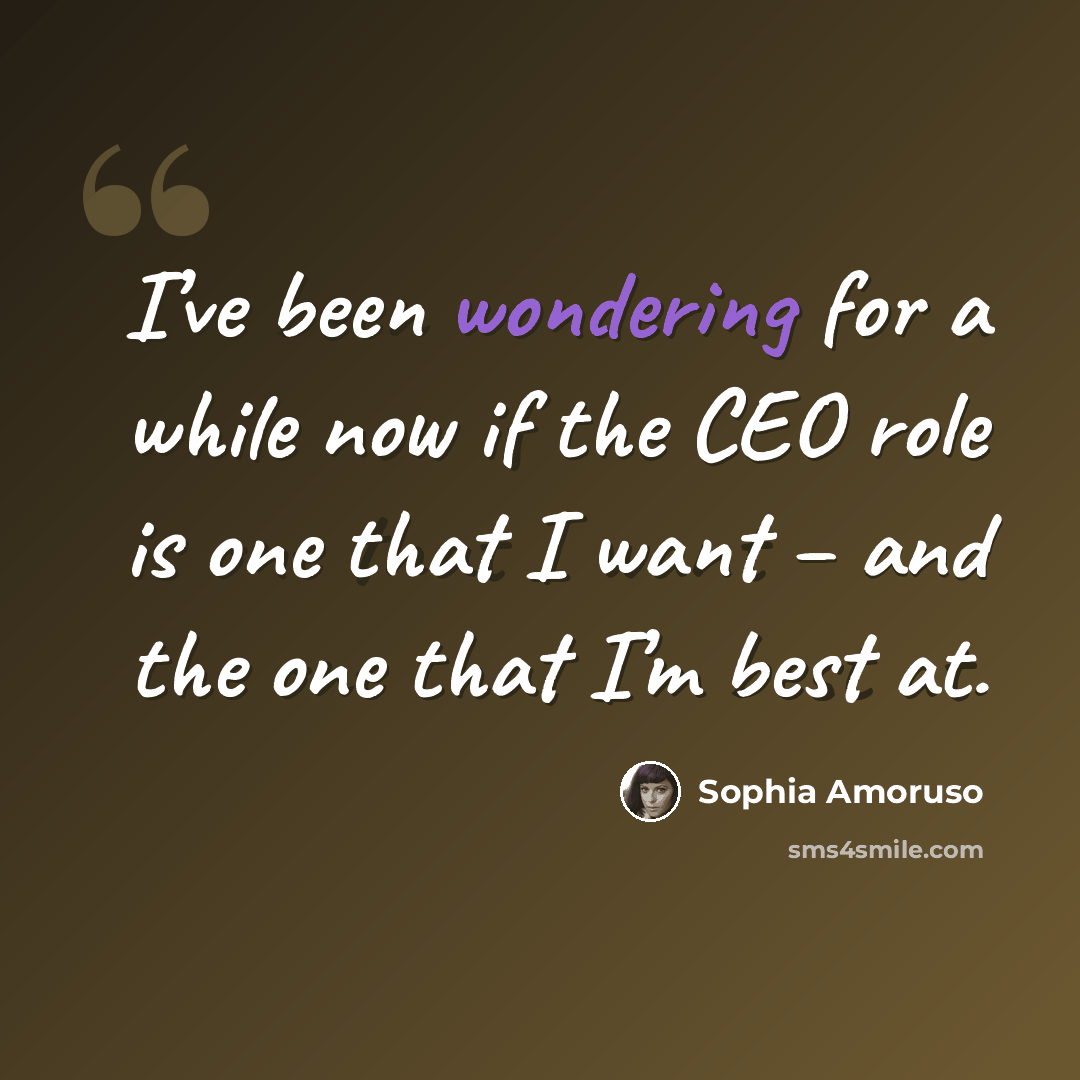 “I’ve been wondering for a while now if the CEO role is one that I want – and the one that I’m best at.” quote by Sophia Amoruso