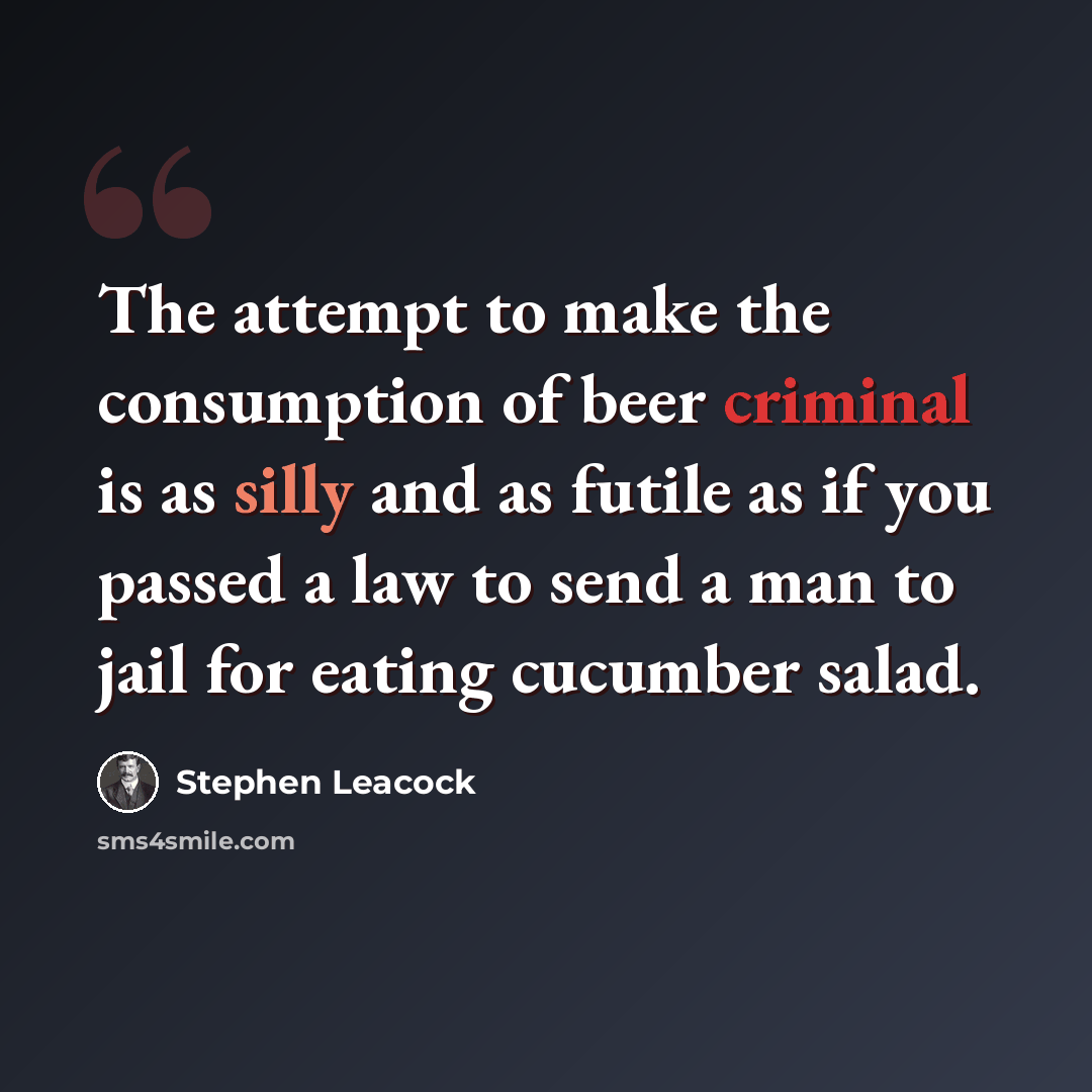 “The attempt to make the consumption of beer criminal is as silly and as futile as if you passed a law to send a man to jail for eating cucumber salad.” quote by Stephen Leacock