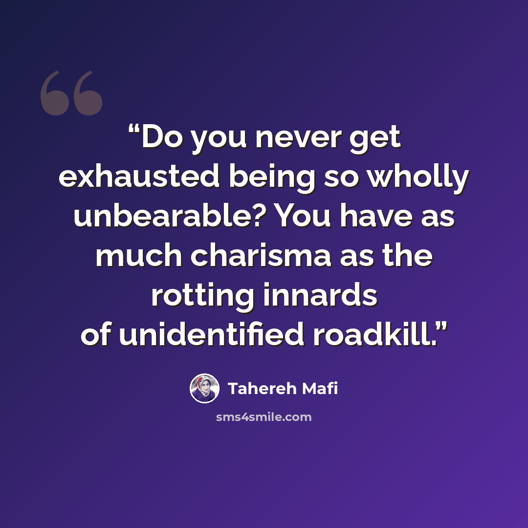 “Do you never get exhausted being so wholly unbearable? You have as much charisma as the rotting innards of unidentified roadkill.” quote by Tahereh Mafi