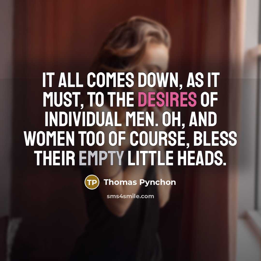 “It all comes down, as it must, to the desires of individual men. Oh, and women too of course, bless their empty little heads.” quote by Thomas Pynchon