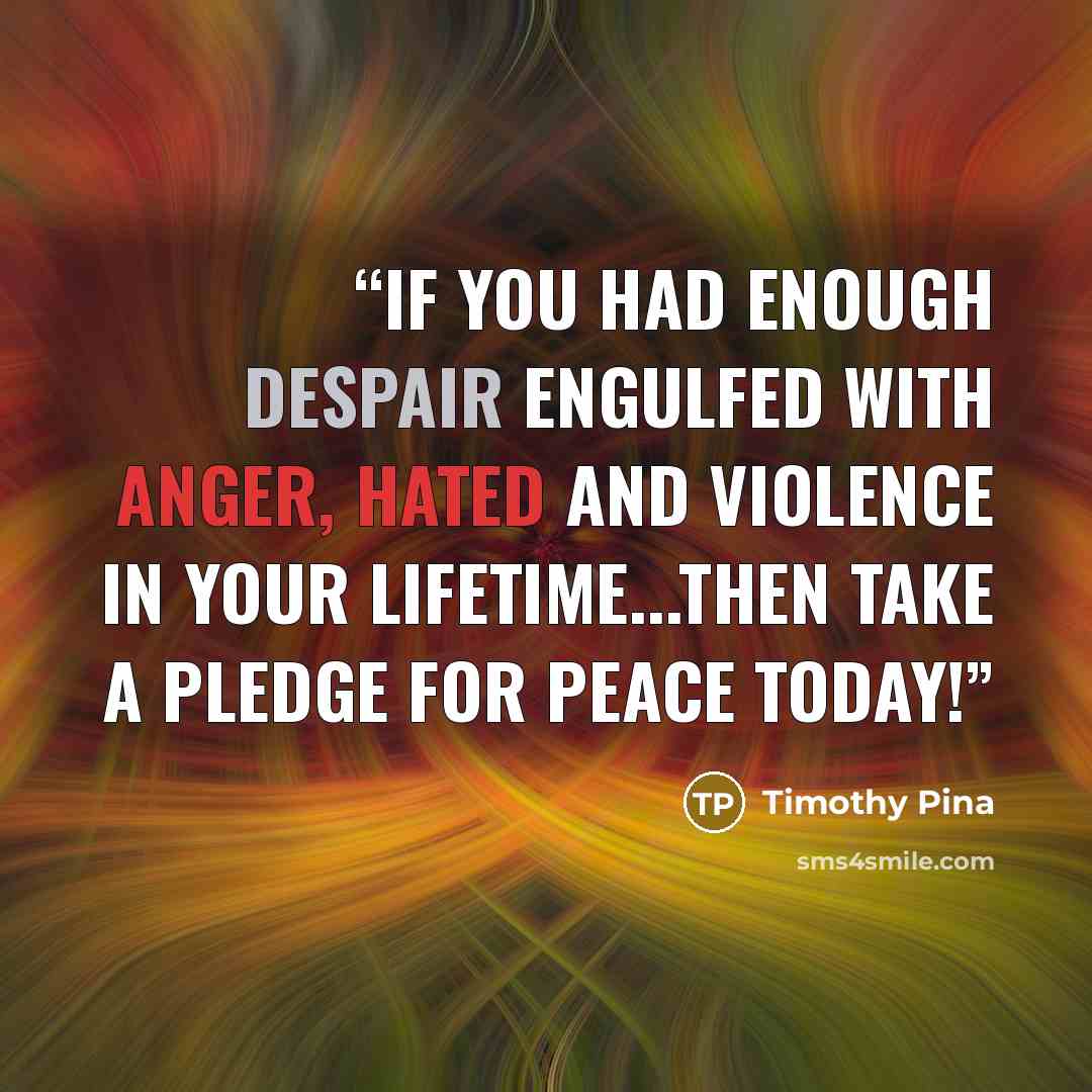 “If you had enough despair engulfed with anger, hated and violence in your lifetime...then take a pledge for PEACE today!” quote by Timothy Pina