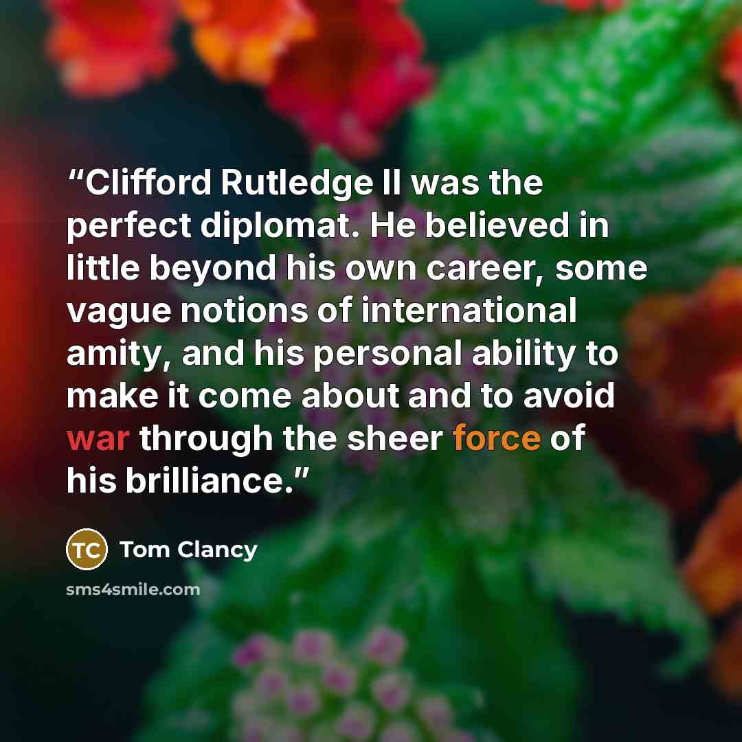 “Clifford Rutledge II was the perfect diplomat. He believed in little beyond his own career, some vague notions of international amity, and his personal ability to make it come about and to avoid war through the sheer force of his brilliance.” quote by Tom Clancy