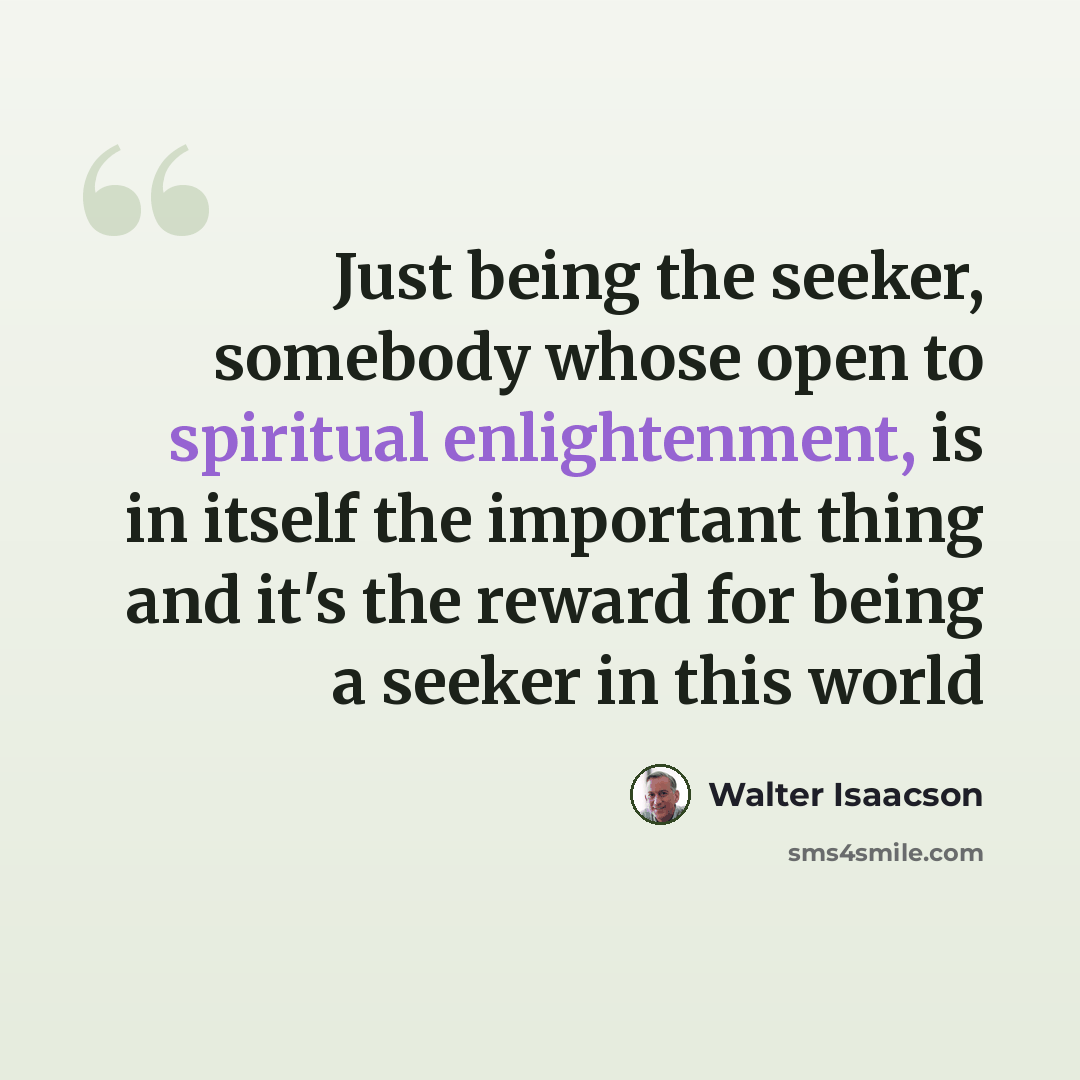 “Just being the seeker, somebody whose open to spiritual enlightenment, is in itself the important thing and it's the reward for being a seeker in this world” quote by Walter Isaacson