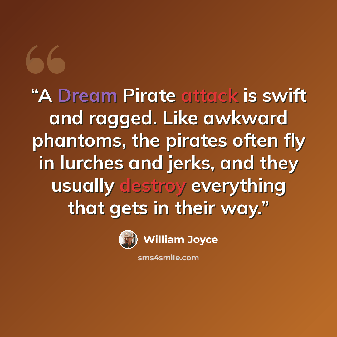“A Dream Pirate attack is swift and ragged. Like awkward phantoms, the pirates often fly in lurches and jerks, and they usually destroy everything that gets in their way.” quote by William Joyce