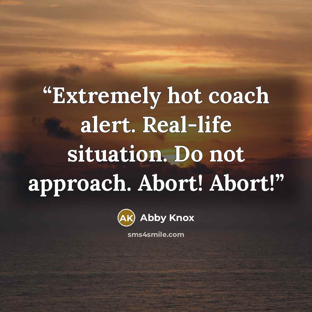 “Extremely hot coach alert. Real-life situation. Do not approach. Abort! Abort!” quote by Abby Knox