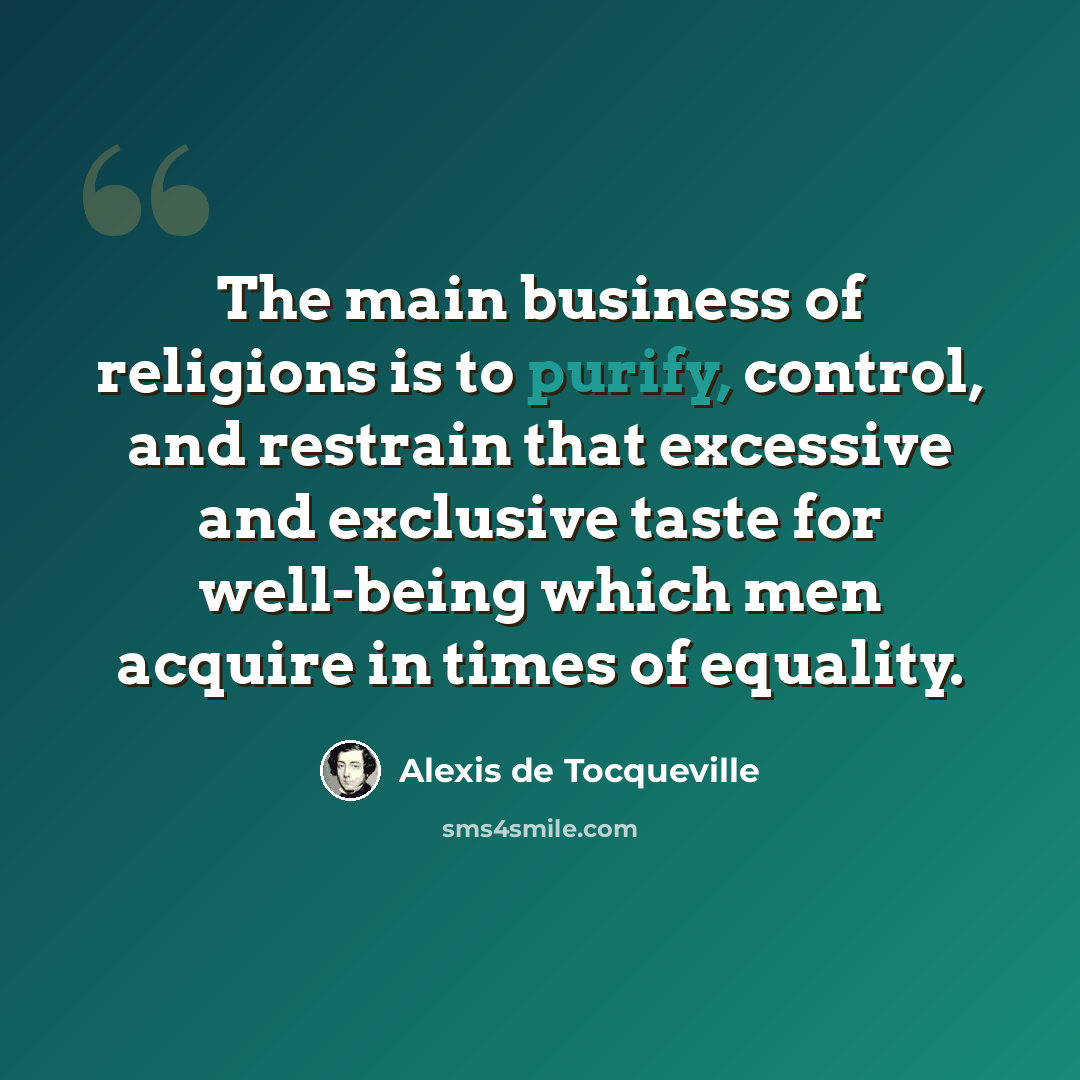 “The main business of religions is to purify, control, and restrain that excessive and exclusive taste for well-being which men acquire in times of equality.” quote by Alexis de Tocqueville