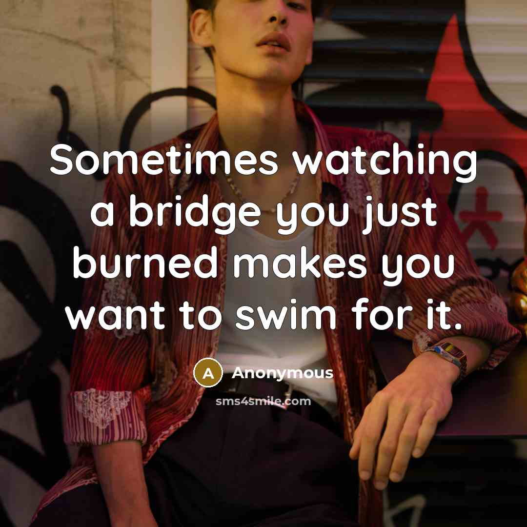 “Sometimes watching a bridge you just burned makes you want to swim for it.” quote by Anonymous