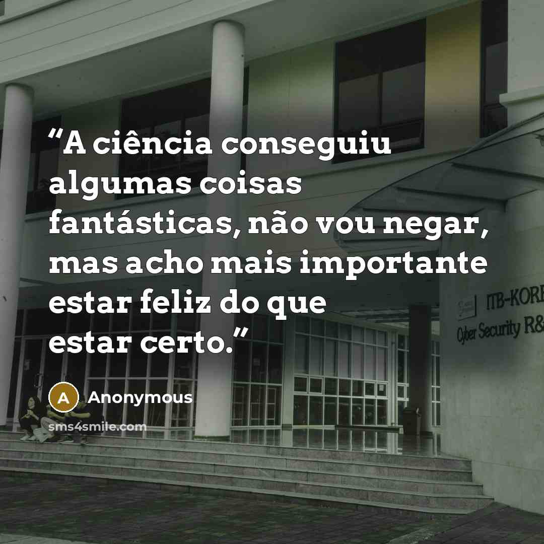 “A ciência conseguiu algumas coisas fantásticas, não vou negar, mas acho mais importante estar feliz do que estar certo.” quote by Anonymous