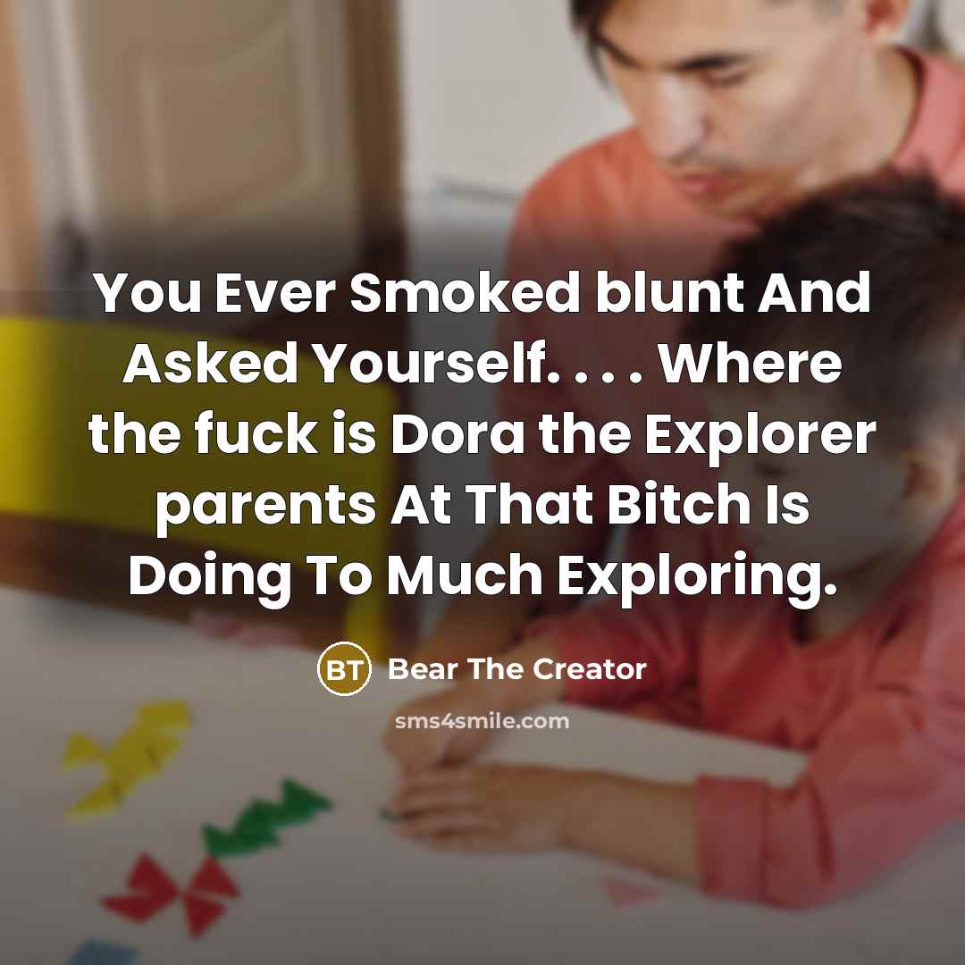 “You Ever Smoked blunt And Asked Yourself. . . . Where the fuck is Dora the Explorer parents At That Bitch Is Doing To Much Exploring.” quote by Bear The Creator