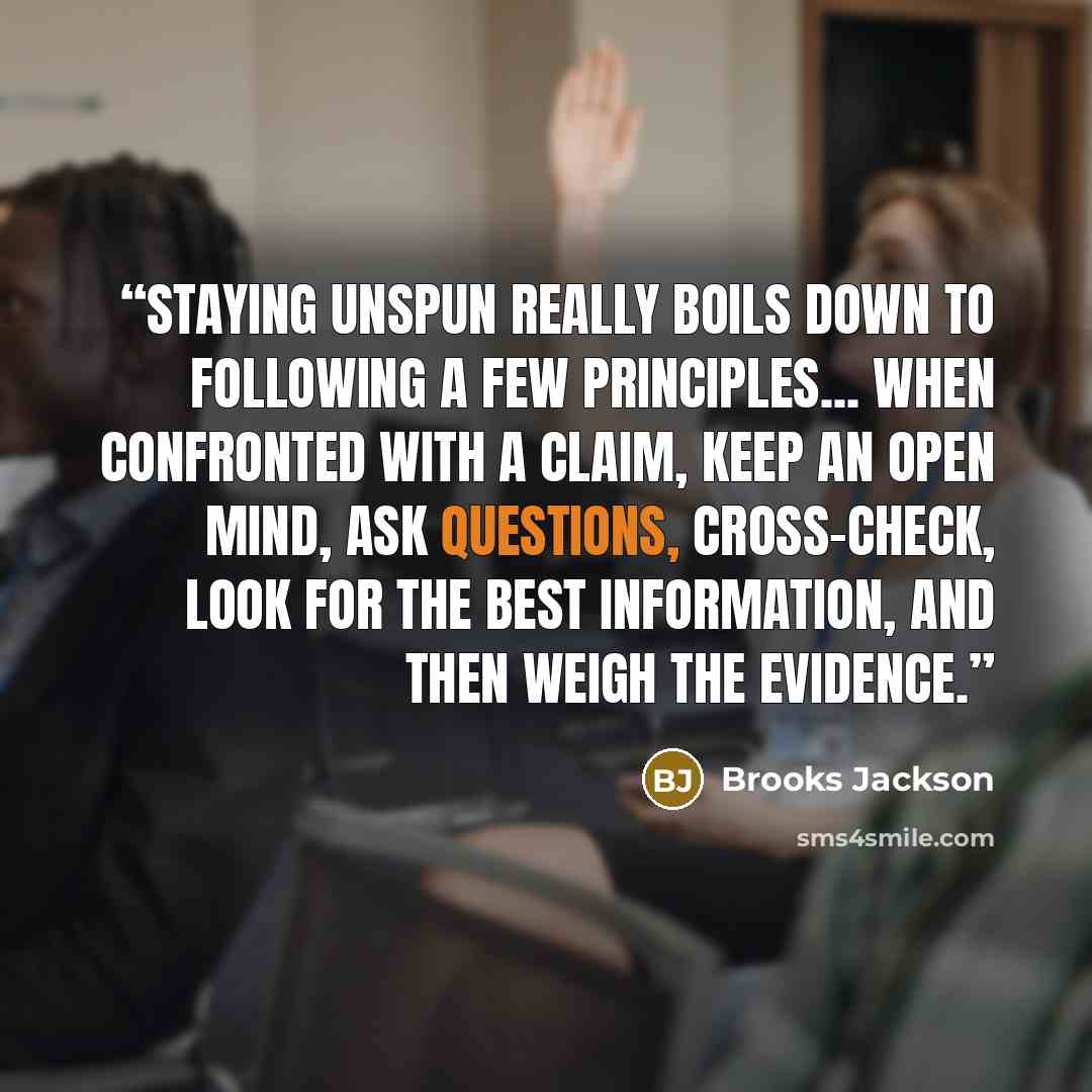 “Staying unSpun really boils down to following a few principles... When confronted with a claim, keep an open mind, ask questions, cross-check, look for the best information, and then weigh the evidence.” quote by Brooks Jackson
