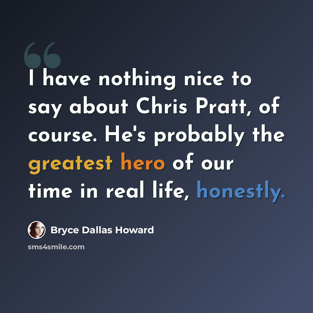 “I have nothing nice to say about Chris Pratt, of course. He's probably the greatest hero of our time in real life, honestly.” quote by Bryce Dallas Howard
