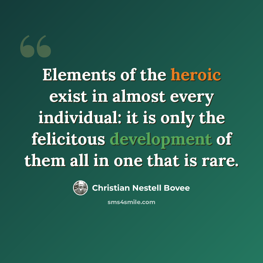 “Elements of the heroic exist in almost every individual: it is only the felicitous development of them all in one that is rare.” quote by Christian Nestell Bovee