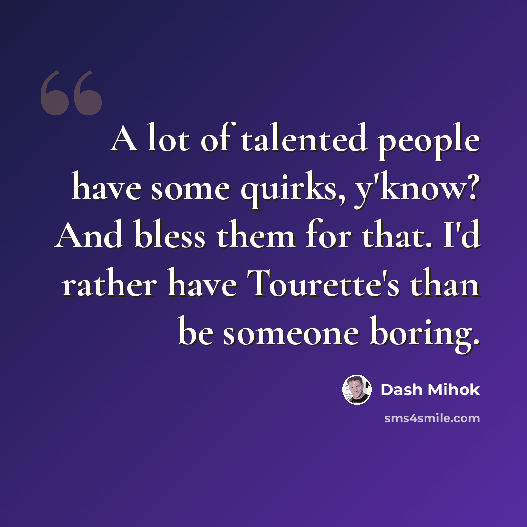 “A lot of talented people have some quirks, y'know? And bless them for that. I'd rather have Tourette's than be someone boring.” quote by Dash Mihok