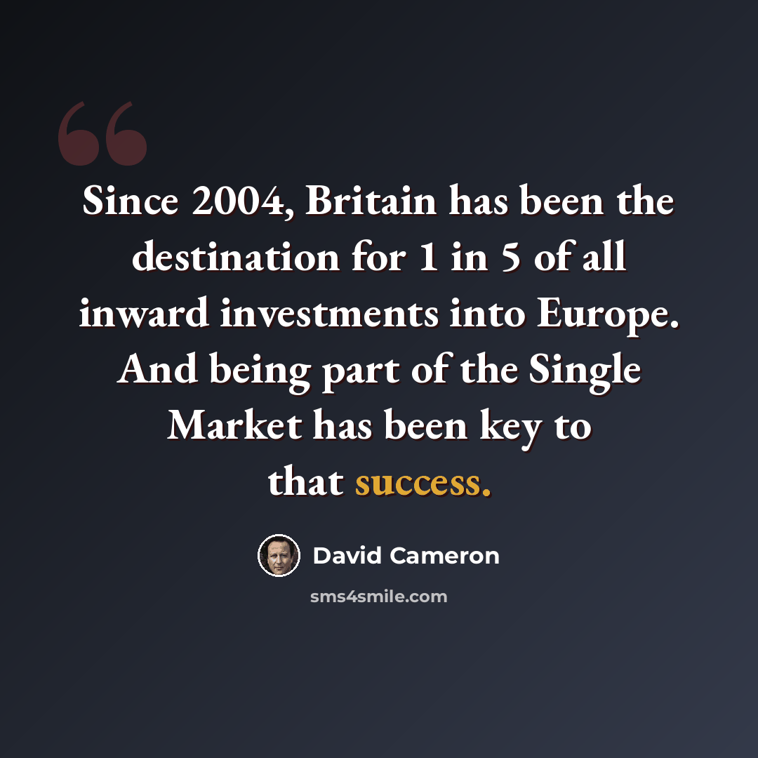 “Since 2004, Britain has been the destination for 1 in 5 of all inward investments into Europe. And being part of the Single Market has been key to that success.” quote by David Cameron