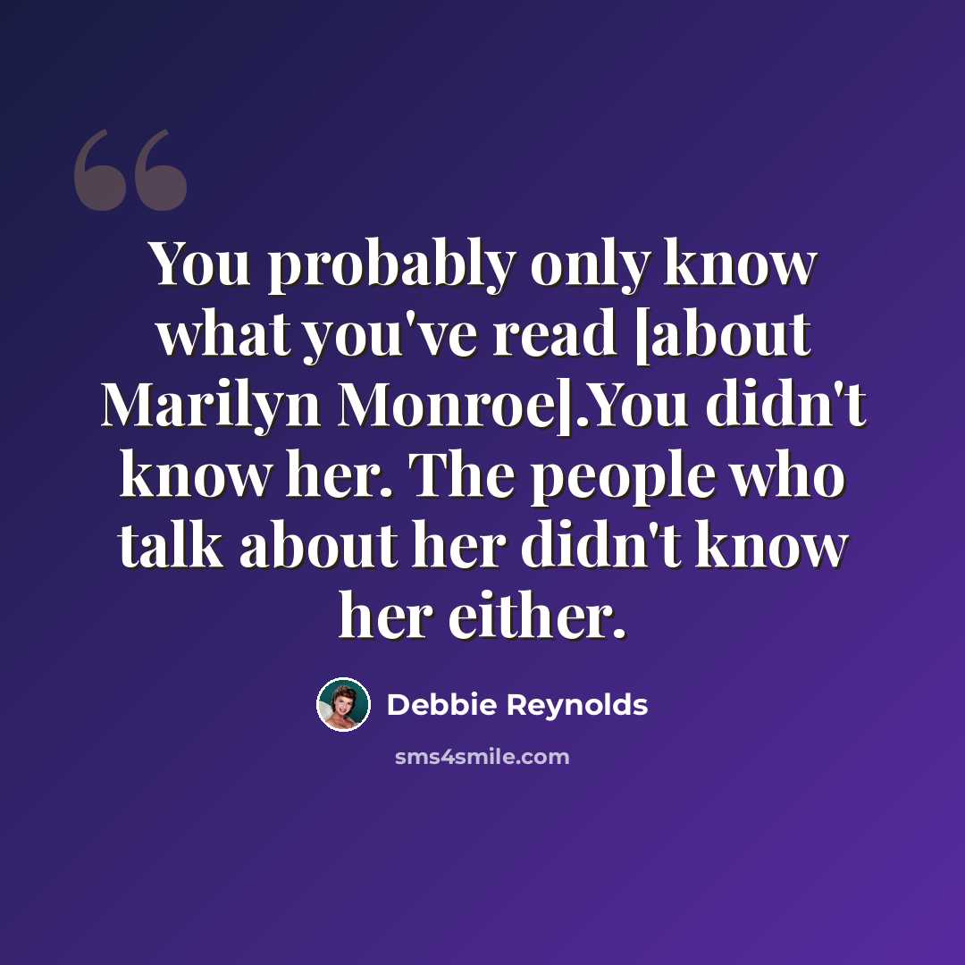 “You probably only know what you've read [about Marilyn Monroe].You didn't know her. The people who talk about her didn't know her either.” quote by Debbie Reynolds