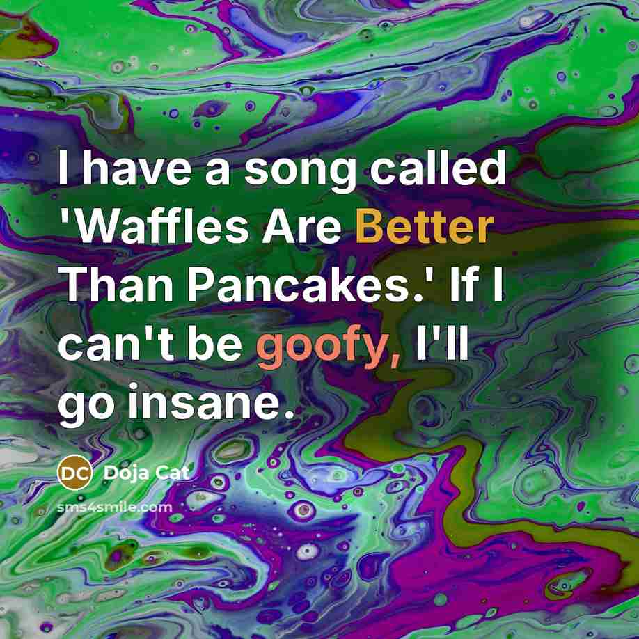 “I have a song called 'Waffles Are Better Than Pancakes.' If I can't be goofy, I'll go insane.” quote by Doja Cat