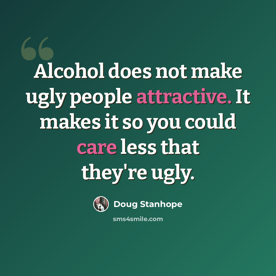 “Alcohol does not make ugly people attractive. It makes it so you could care less that they're ugly.” quote by Doug Stanhope