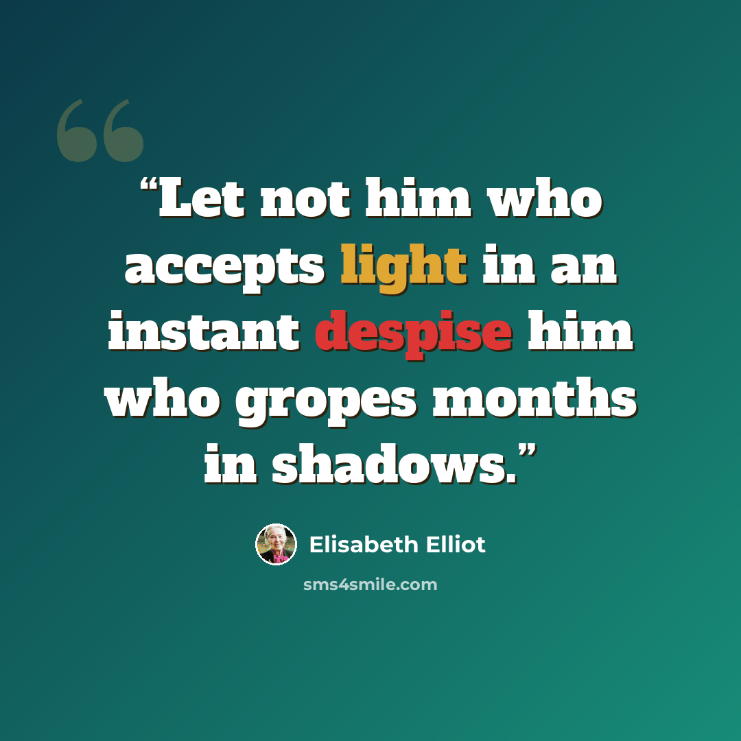 “Let not him who accepts light in an instant despise him who gropes months in shadows.” quote by Elisabeth Elliot