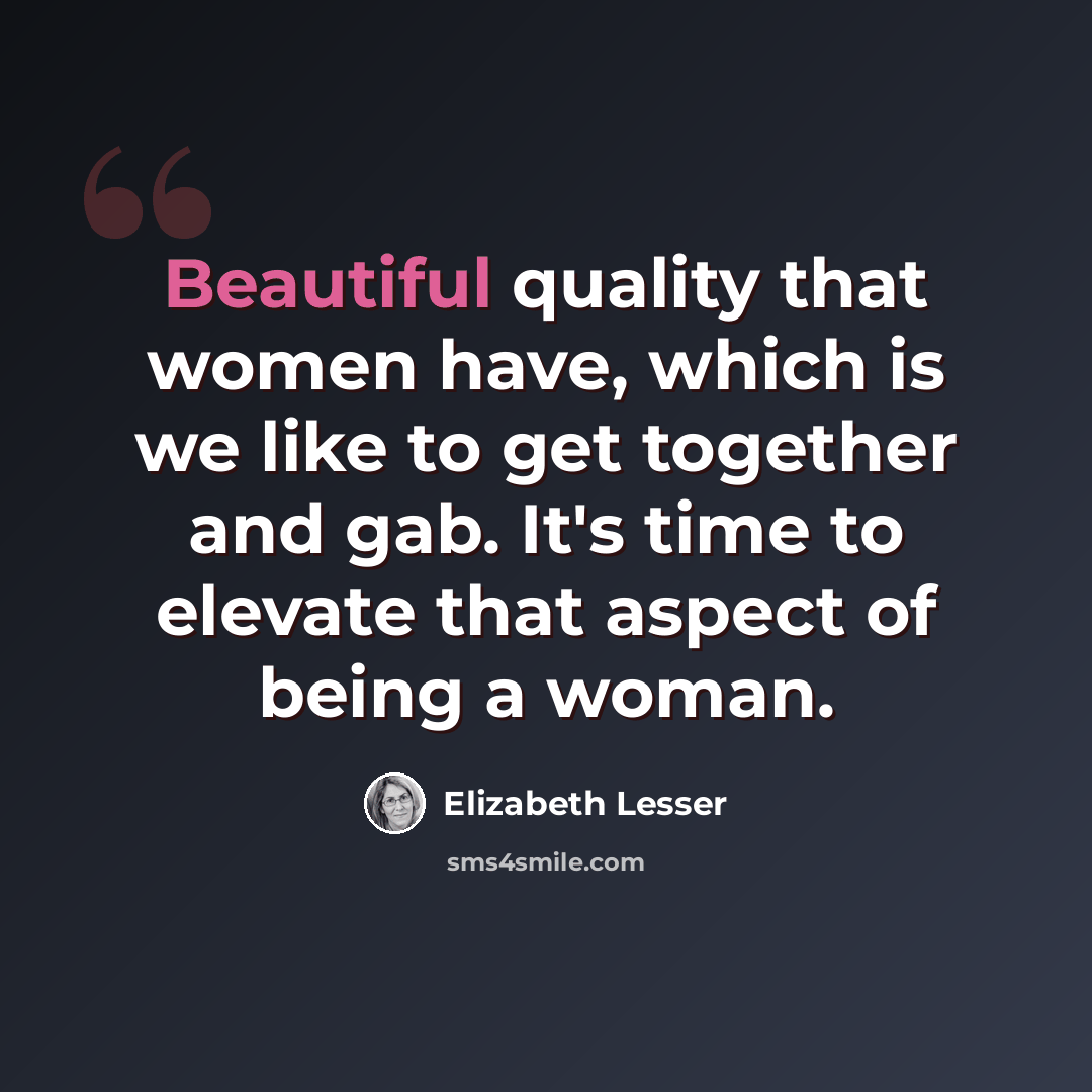 “Beautiful quality that women have, which is we like to get together and gab. It's time to elevate that aspect of being a woman.” quote by Elizabeth Lesser