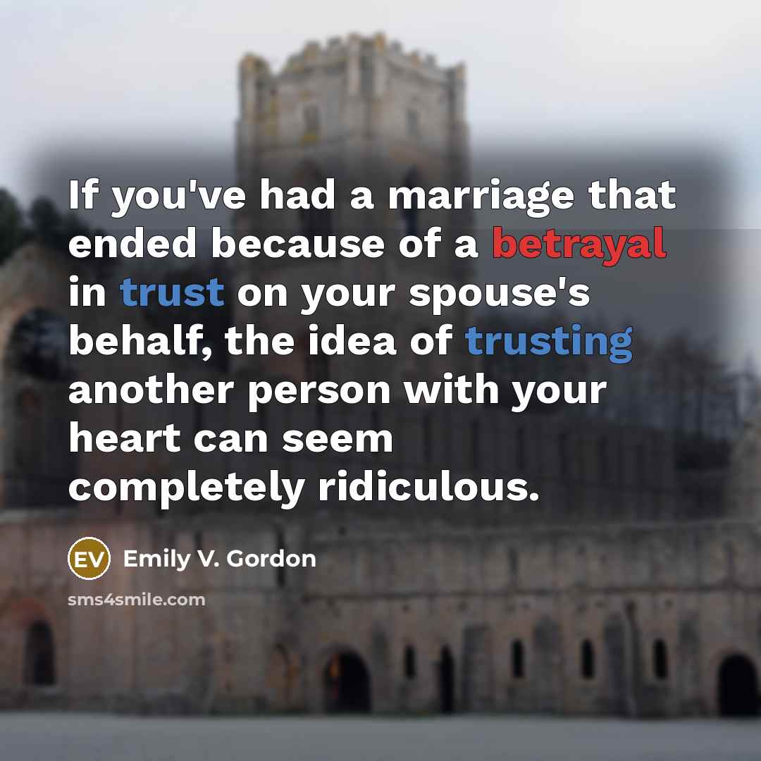 “If you've had a marriage that ended because of a betrayal in trust on your spouse's behalf, the idea of trusting another person with your heart can seem completely ridiculous.” quote by Emily V. Gordon