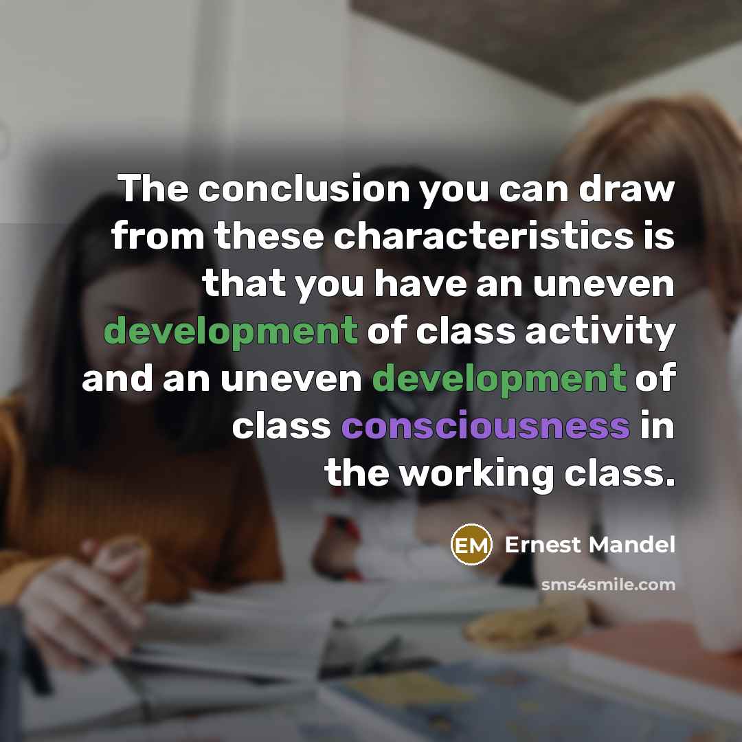 “The conclusion you can draw from these characteristics is that you have an uneven development of class activity and an uneven development of class consciousness in the working class.” quote by Ernest Mandel