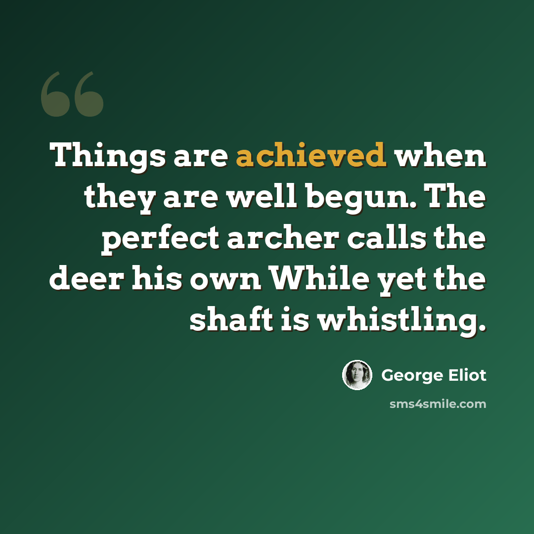 “Things are achieved when they are well begun. The perfect archer calls the deer his own While yet the shaft is whistling.” quote by George Eliot