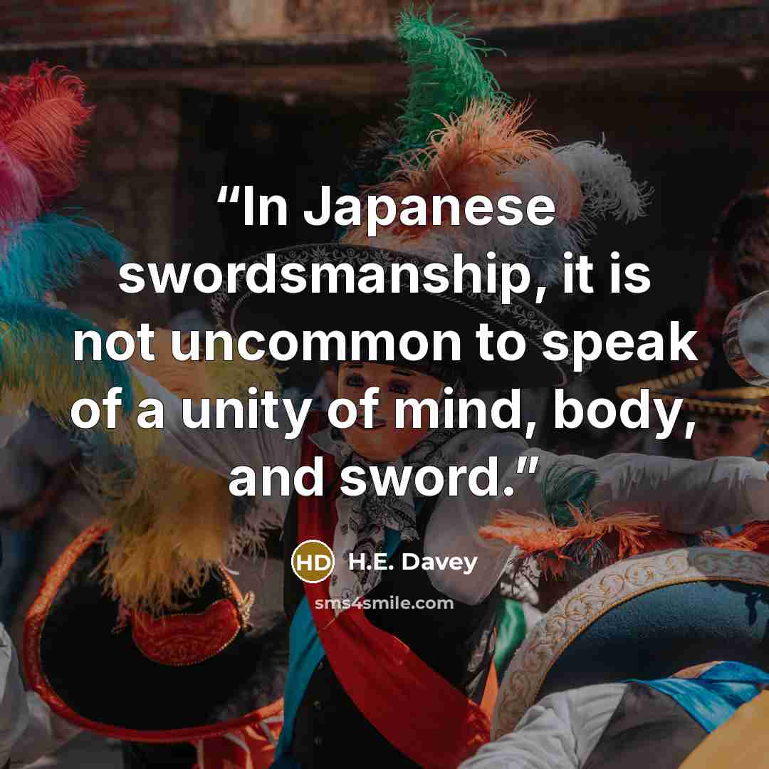 “In Japanese swordsmanship, it is not uncommon to speak of a unity of mind, body, and sword.” quote by H.E. Davey