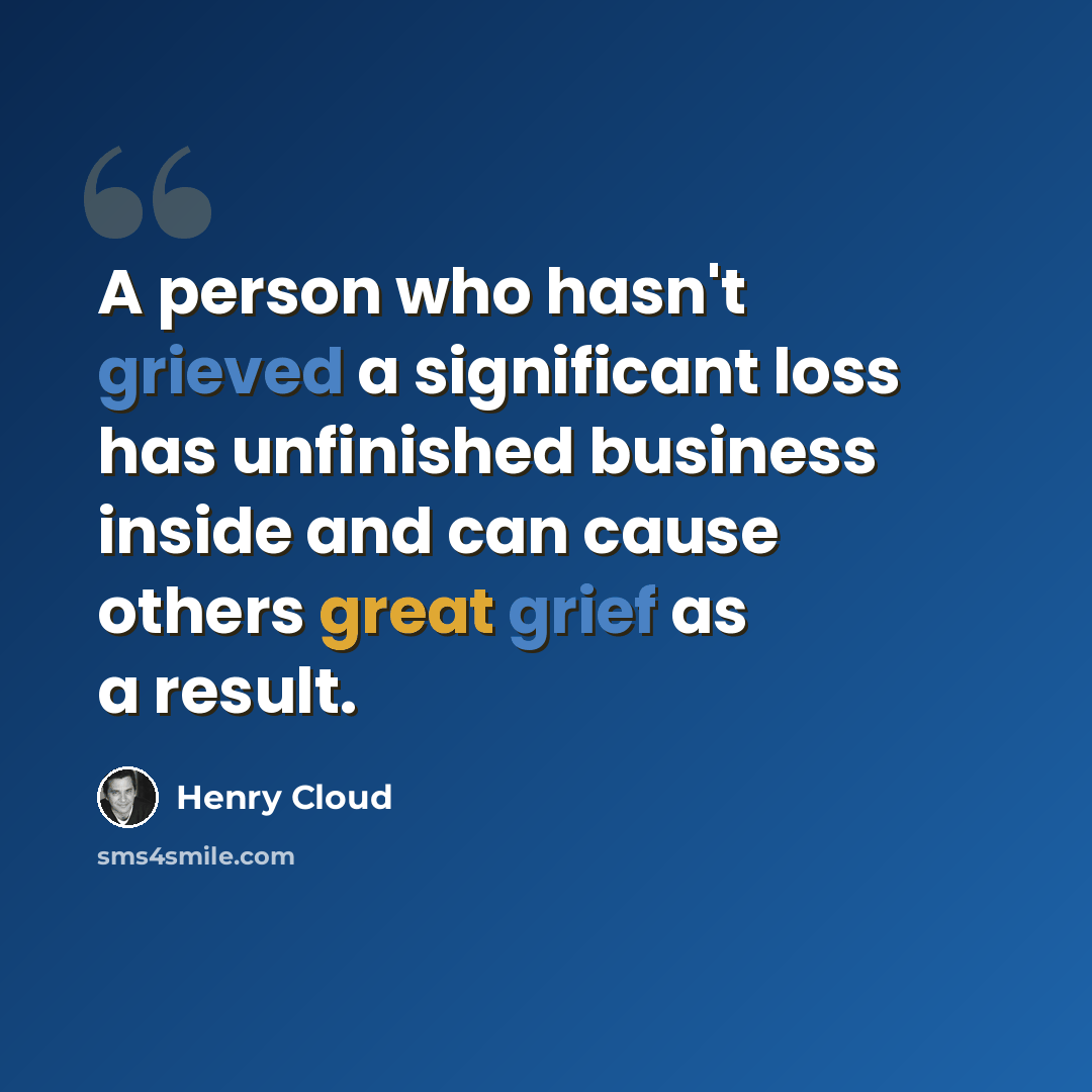 “A person who hasn't grieved a significant loss has unfinished business inside and can cause others great grief as a result.” quote by Henry Cloud