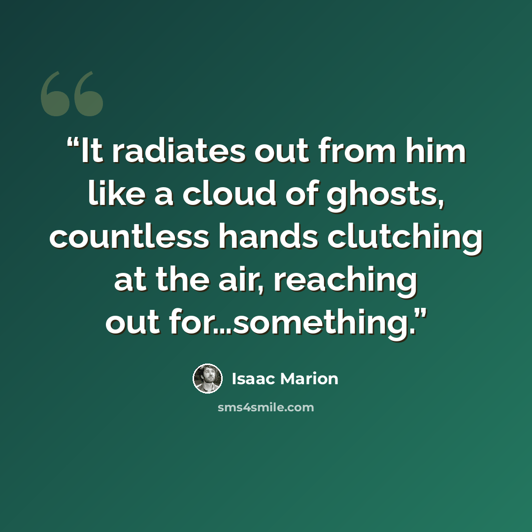 “It radiates out from him like a cloud of ghosts, countless hands clutching at the air, reaching out for…something.” quote by Isaac Marion