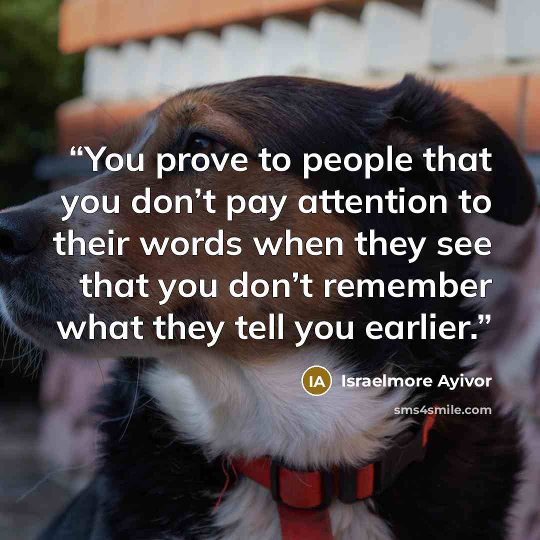 “You prove to people that you don’t pay attention to their words when they see that you don’t remember what they tell you earlier.” quote by Israelmore Ayivor