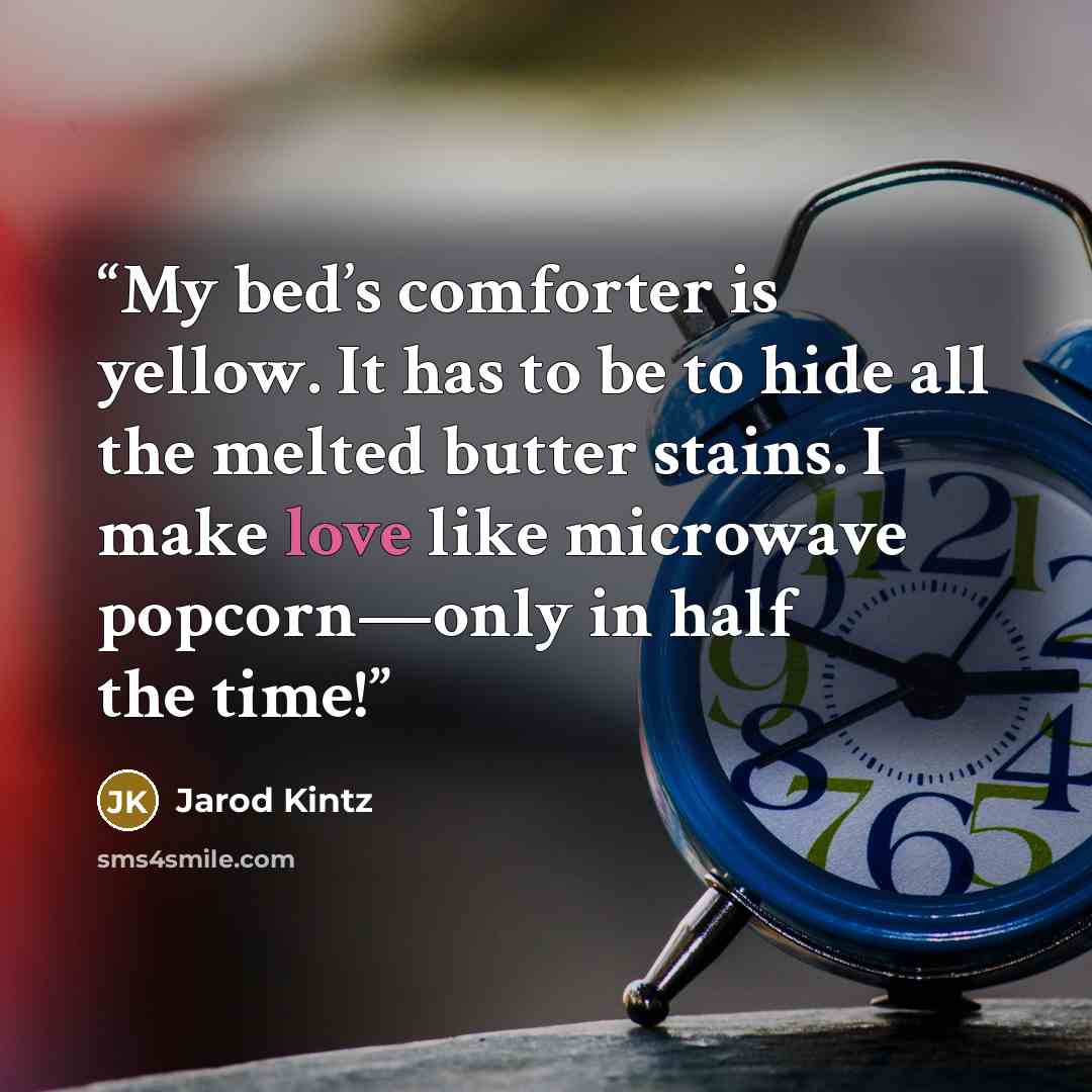 “My bed’s comforter is yellow. It has to be to hide all the melted butter stains. I make love like microwave popcorn—only in half the time!” quote by Jarod Kintz