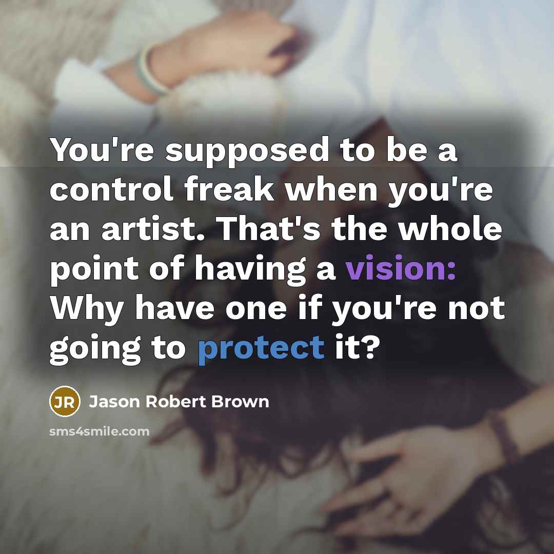 “You're supposed to be a control freak when you're an artist. That's the whole point of having a vision: Why have one if you're not going to protect it?” quote by Jason Robert Brown