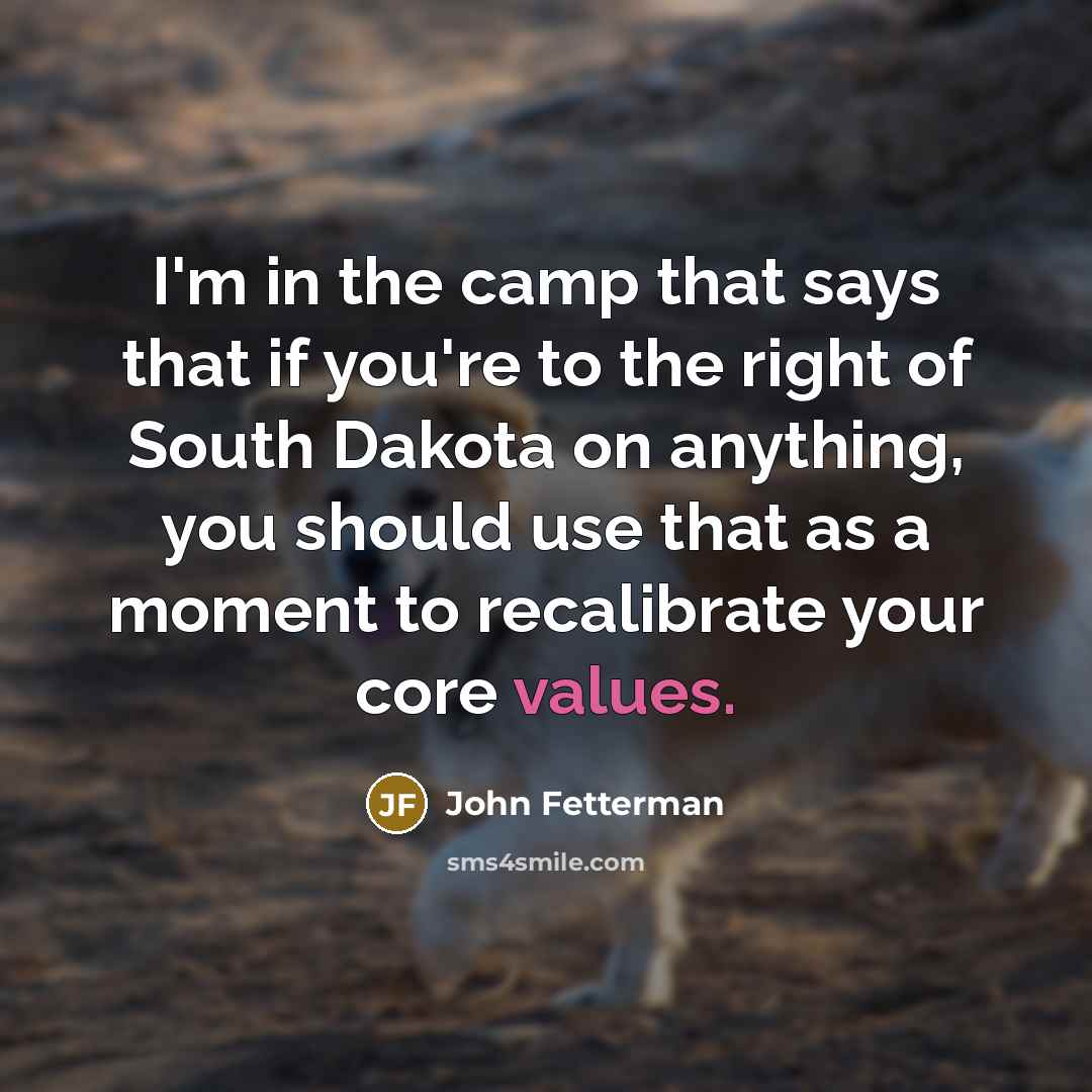 “I'm in the camp that says that if you're to the right of South Dakota on anything, you should use that as a moment to recalibrate your core values.” quote by John Fetterman