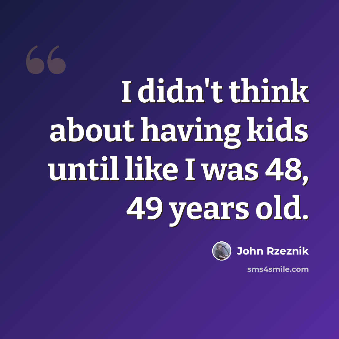 “I didn't think about having kids until like I was 48, 49 years old.” quote by John Rzeznik