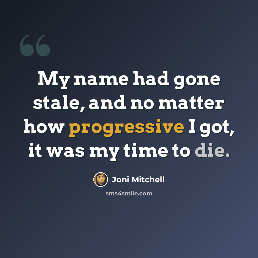 “My name had gone stale, and no matter how progressive I got, it was my time to die.” quote by Joni Mitchell