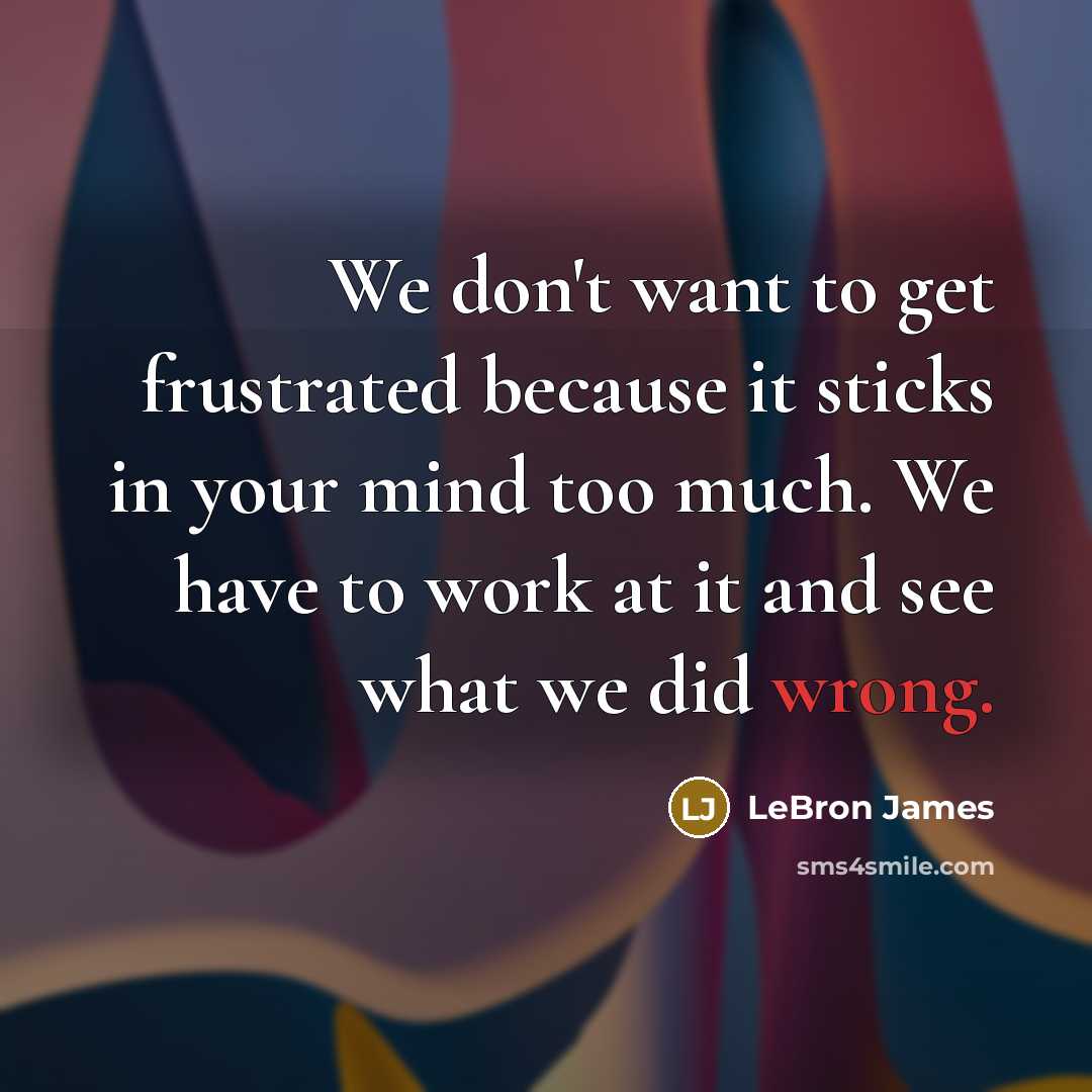 “We don't want to get frustrated because it sticks in your mind too much. We have to work at it and see what we did wrong.” quote by LeBron James