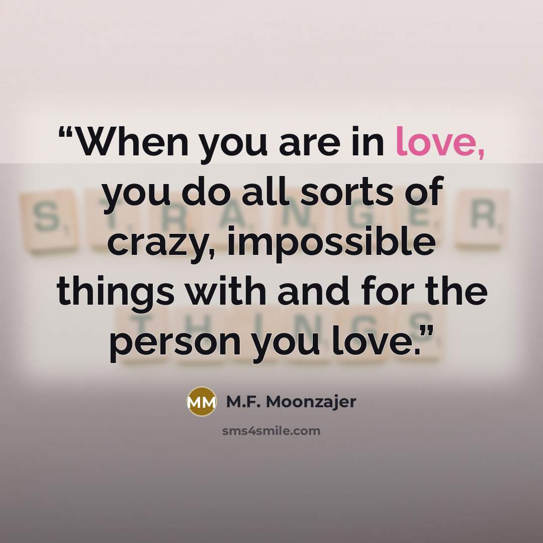 “When you are in love, you do all sorts of crazy, impossible things with and for the person you love.” quote by M.F. Moonzajer