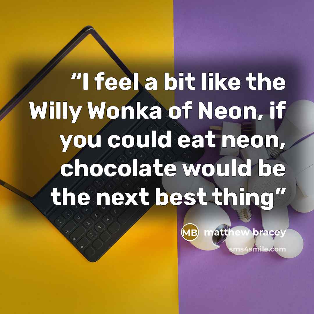“I feel a bit like the Willy Wonka of Neon, if you could eat neon, chocolate would be the next best thing” quote by Matthew Bracey