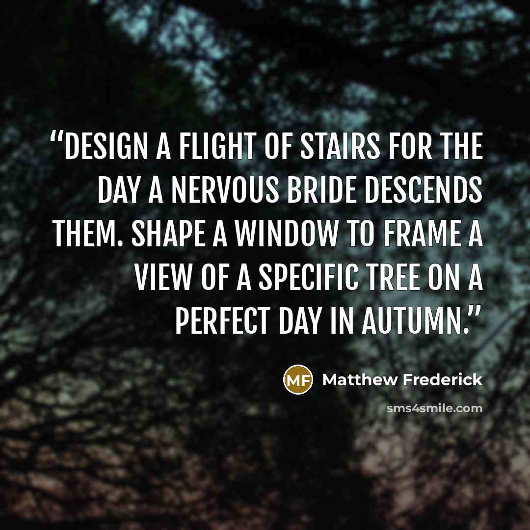 “Design a flight of stairs for the day a nervous bride descends them. Shape a window to frame a view of a specific tree on a perfect day in autumn.” quote by Matthew Frederick