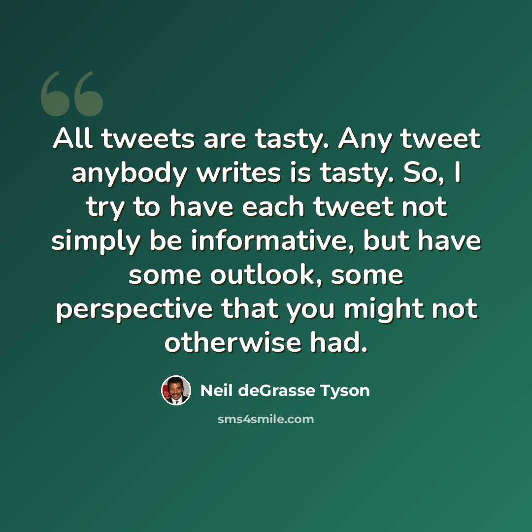 “All tweets are tasty. Any tweet anybody writes is tasty. So, I try to have each tweet not simply be informative, but have some outlook, some perspective that you might not otherwise had.” quote by Neil deGrasse Tyson