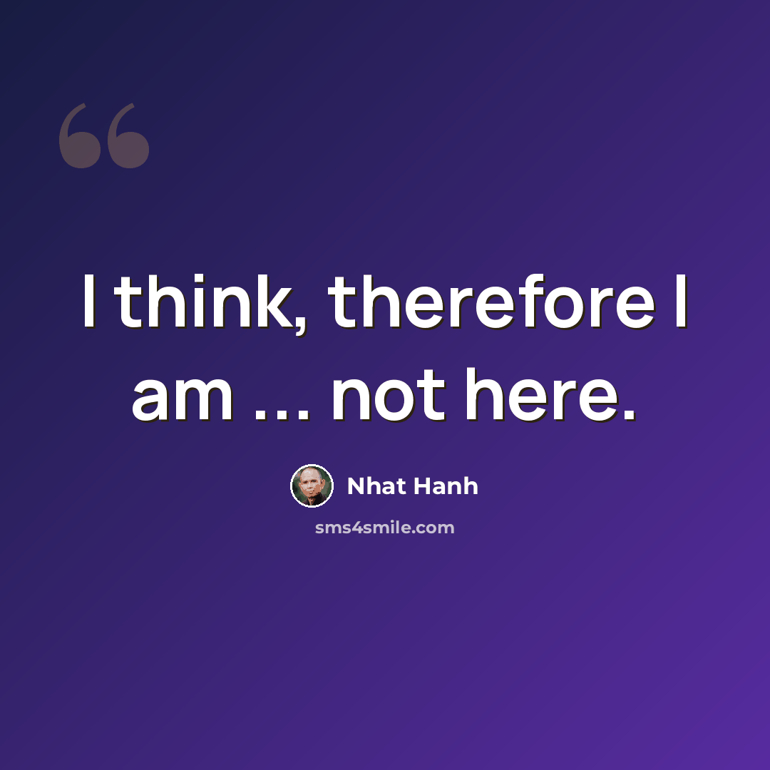 “I think, therefore I am ... not here.” quote by Nhat Hanh