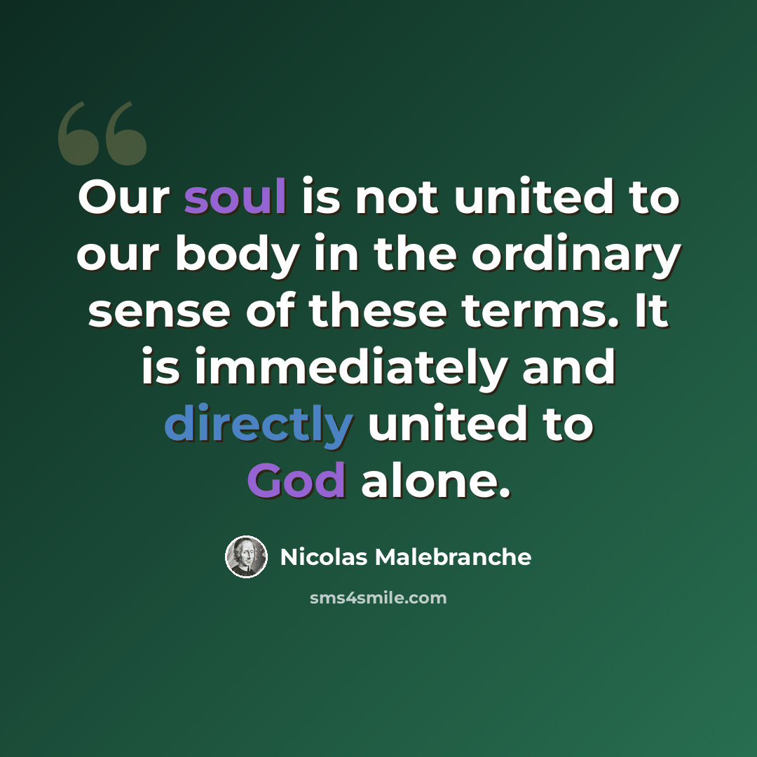 “Our soul is not united to our body in the ordinary sense of these terms. It is immediately and directly united to God alone.” quote by Nicolas Malebranche