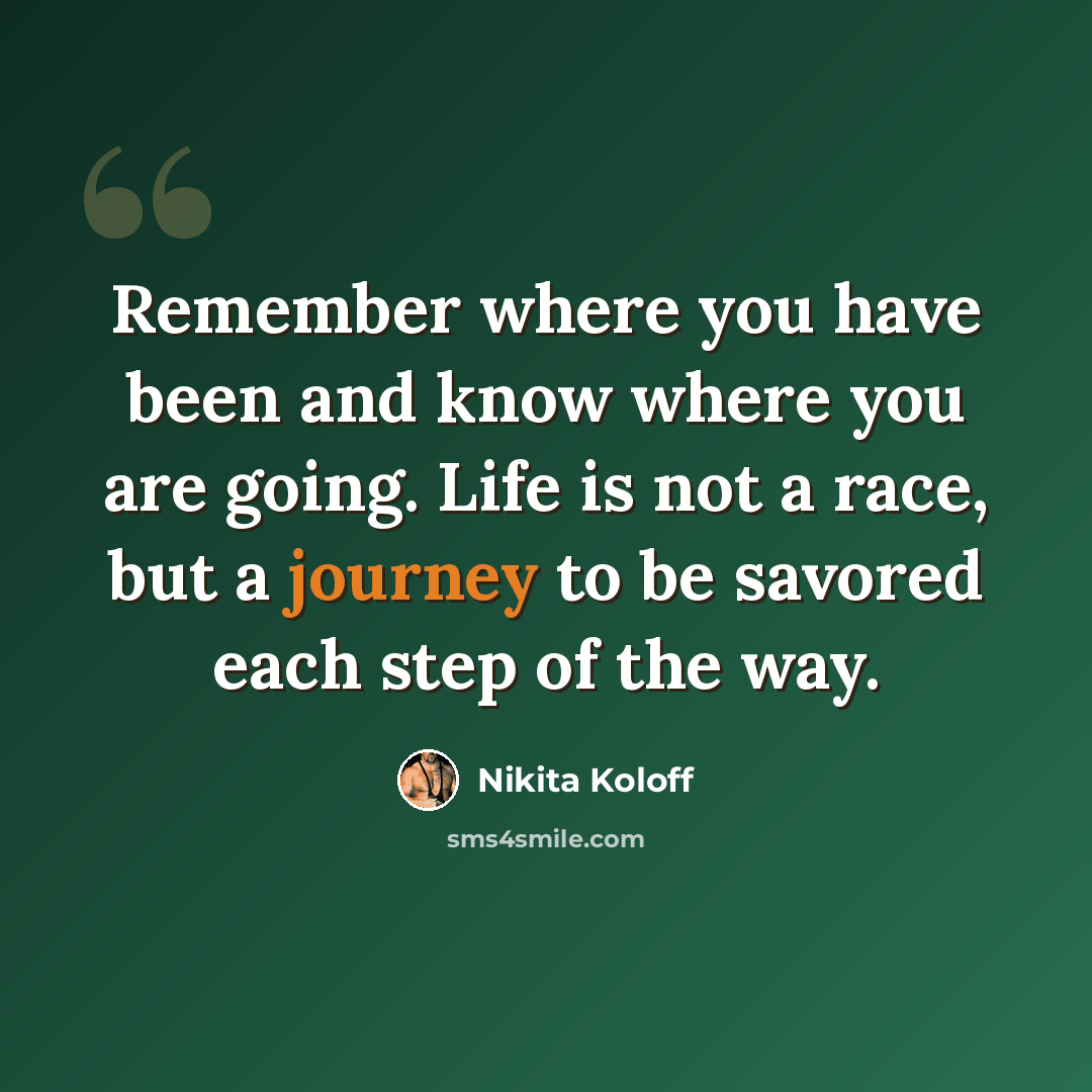 “Remember where you have been and know where you are going. Life is not a race, but a journey to be savored each step of the way.” quote by Nikita Koloff