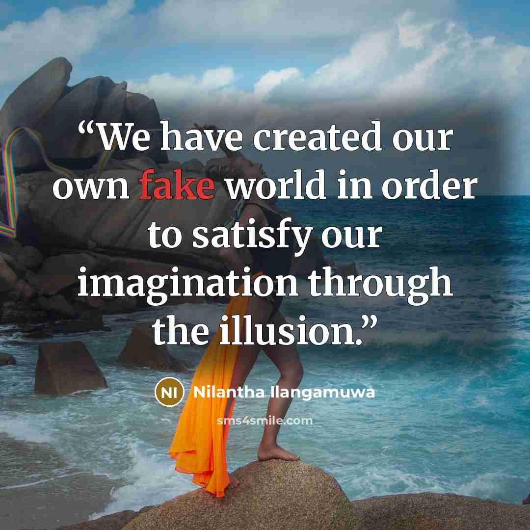 “We have created our own fake world in order to satisfy our imagination through the illusion.” quote by Nilantha Ilangamuwa