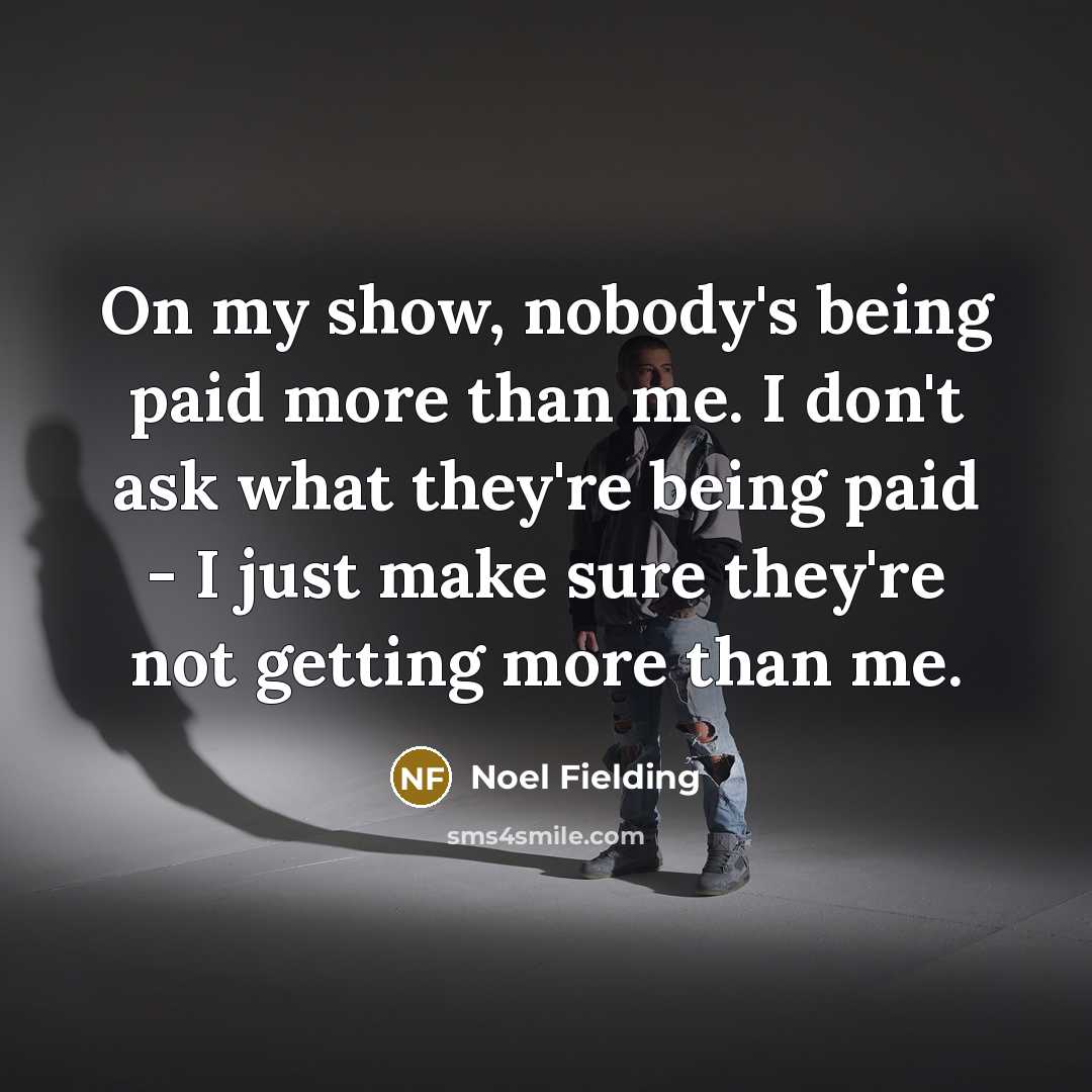 “On my show, nobody's being paid more than me. I don't ask what they're being paid - I just make sure they're not getting more than me.” quote by Noel Fielding