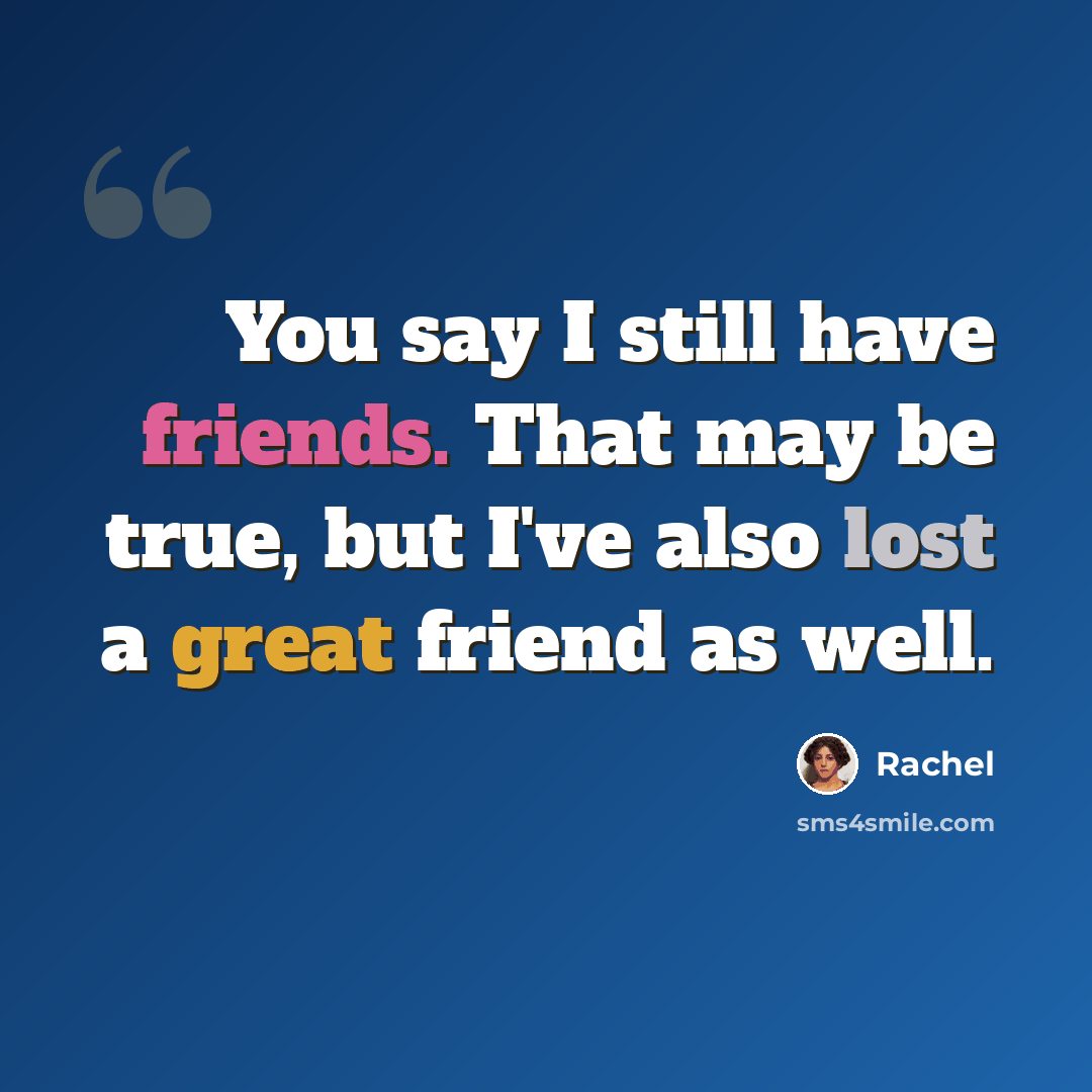 “You say I still have friends. That may be true, but I've also lost a great friend as well.” quote by Rachel