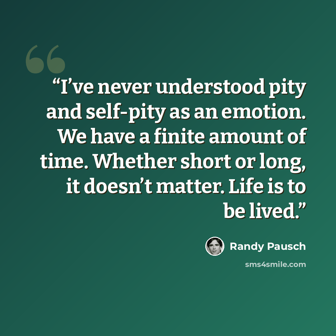 “I’ve never understood pity and self-pity as an emotion. We have a finite amount of time. Whether short or long, it doesn’t matter. Life is to be lived.” quote by Randy Pausch