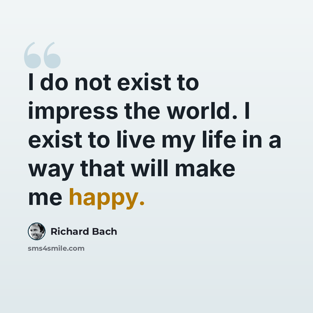 “I do not exist to impress the world. I exist to live my life in a way that will make me happy.” quote by Richard Bach