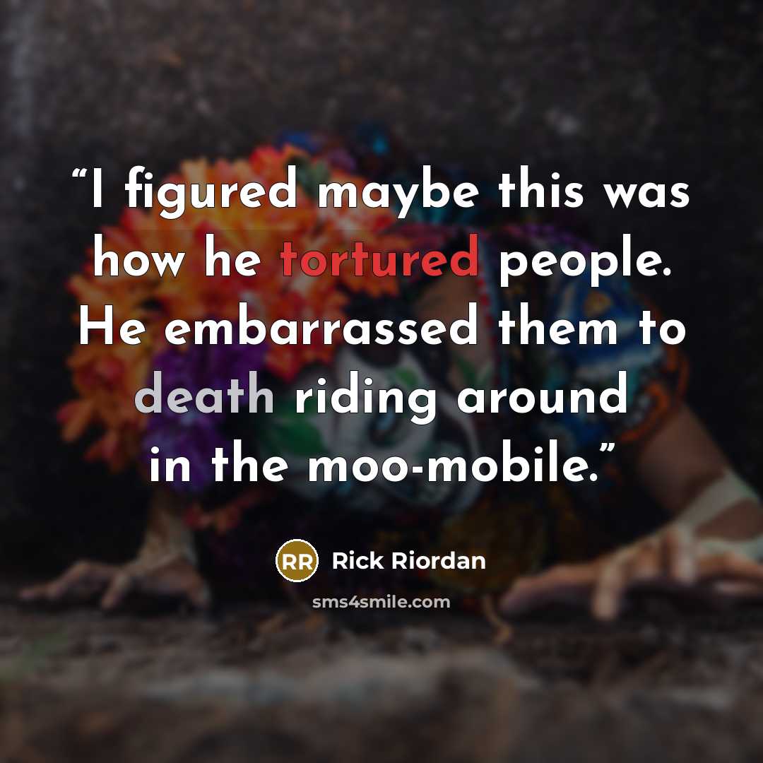 “I figured maybe this was how he tortured people. He embarrassed them to death riding around in the moo-mobile.” quote by Rick Riordan