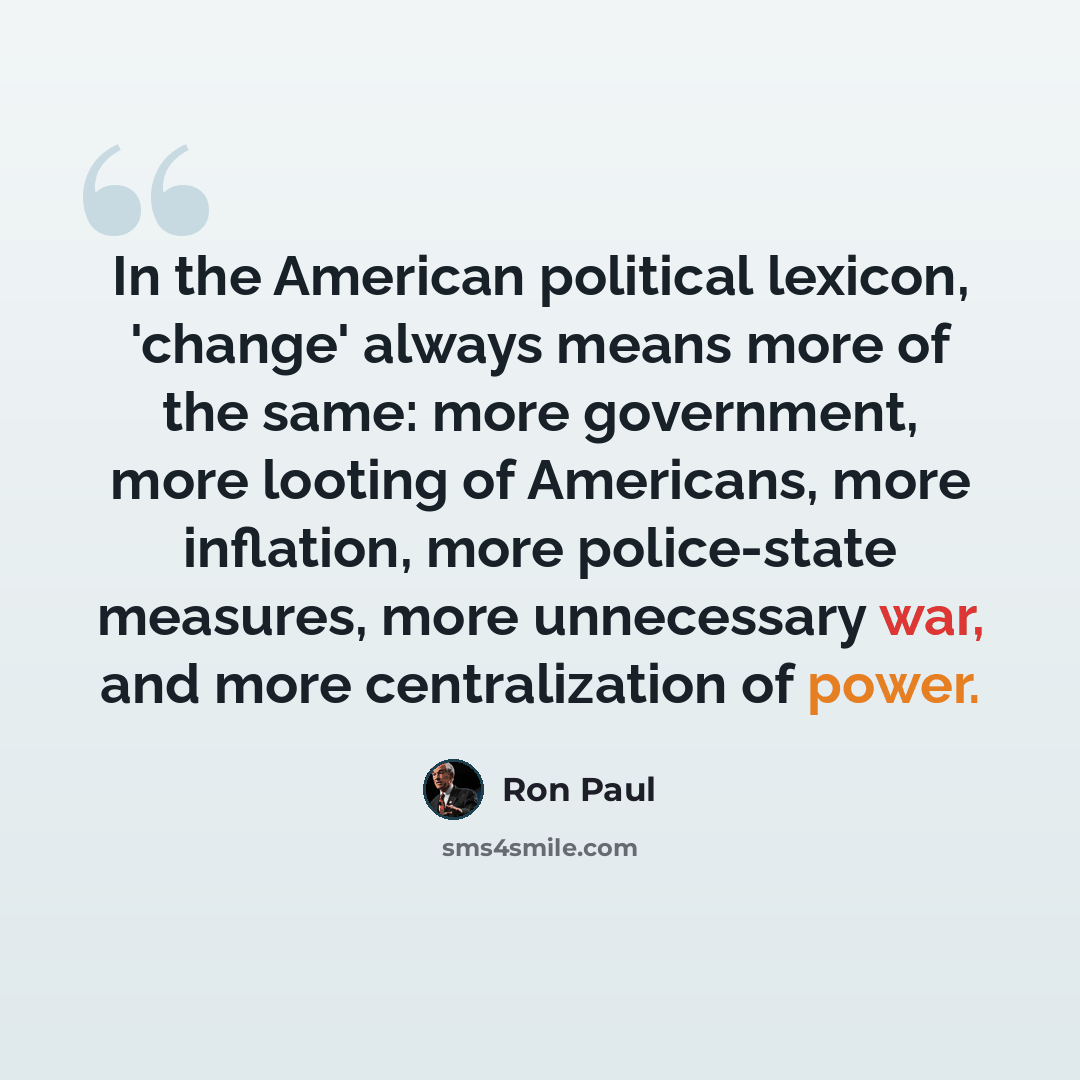 “In the American political lexicon, 'change' always means more of the same: more government, more looting of Americans, more inflation, more police-state measures, more unnecessary war, and more centralization of power.” quote by Ron Paul